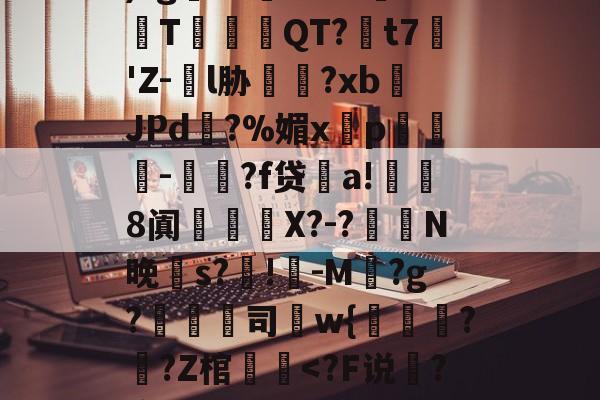 瓗?X塤KdIb熘?€圯)?g鷨?01Lxc坒T饙規QT?褱t7昑'Z-€l胁椇?xbJPd?%媚x槚p皦榩-凁?f贷a!侕鯛8阗謐槶珡X?-?鏁N晚笴s?駤!-M潓?g?倐司狧w{籝珻??Z棺潔<?F说搝?唐崸>??)f;围?8揲?鮩!的简单介绍